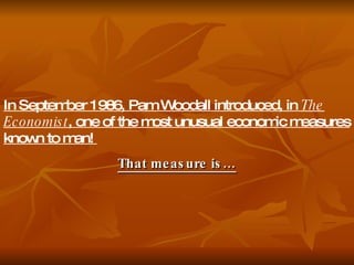 In September 1986, Pam Woodall introduced, in  The Economist , one of the most unusual economic measures known to man!  That measure is… 