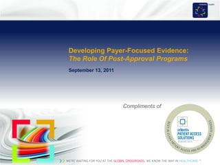 Developing Payer-Focused Evidence:
 The Role Of Post-Approval Programs
 September 13, 2011




                                     Compliments of




WE’RE WAITING FOR YOU AT THE GLOBAL CROSSROADS. WE KNOW KNOW THE WAY IN HEALTHCARE > INVENTIV HEALTH
                                                     WE THE WAY IN HEALTHCARE.™
 
