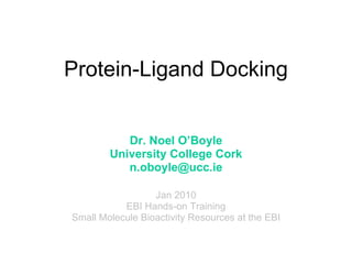 Protein-Ligand Docking Dr. Noel O’Boyle University College Cork [email_address] Jan 2010 EBI Hands-on Training Small Molecule Bioactivity Resources at the EBI 