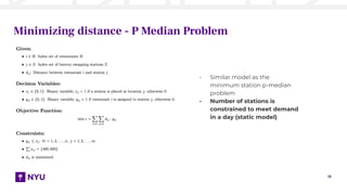 13
Minimizing distance - P Median Problem
- Similar model as the
minimum station p-median
problem
- Number of stations is
constrained to meet demand
in a day (static model)
 