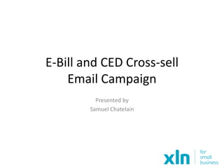 E-Bill and CED Cross-sell
Email Campaign
Presented by
Samuel Chatelain
 