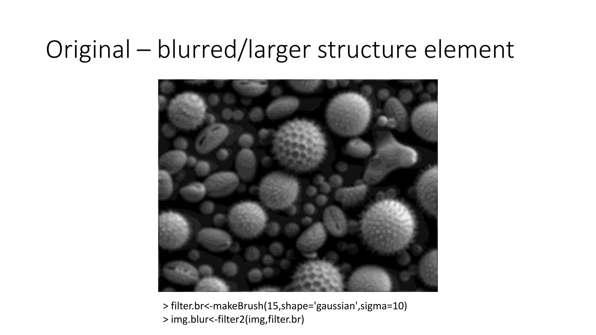 Original – blurred/larger structure element
> filter.br<-makeBrush(15,shape='gaussian',sigma=10)
> img.blur<-filter2(img,filter.br)
 