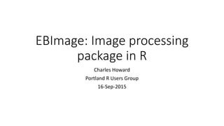 EBImage: Image processing
package in R
Charles Howard
Portland R Users Group
16-Sep-2015
 