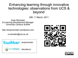 Enhancing learning through innovative technologies: observations from UCS & beyond   EBI: 1 st  March, 2011 Andy Ramsden E-Learning Development Manager University Campus Suffolk http://andyramsden.wordpress.com [email_address] elevateucs andyramsden URL 