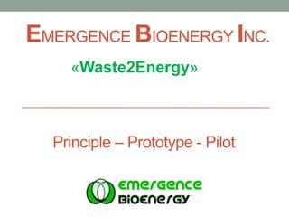 EMERGENCE BIOENERGY INC.
«Waste2Energy»
Principle – Prototype - Pilot
 