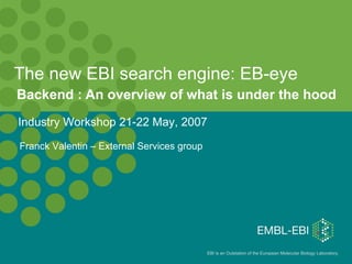 The new EBI search engine: EB-eye Backend : An overview of what is under the hood Industry Workshop 21-22 May, 2007 Franck Valentin – External Services group 