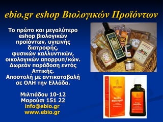 e bio .gr  eshop Βιολογικών Προϊόντων  Το πρώτο και μεγαλύτερο eshop βιολογικών προϊόντων, υγιεινής διατροφής, φυσικών καλλυντικών, οικολογικών απορρυπ/κών. Δωρεάν παράδοση εντός Αττικής. Αποστολή με αντικαταβολή σε ΟΛΗ την Ελλάδα. Μιλτιάδου 10-12 Μαρούσι 151 22 [email_address]   www.ebio.gr   