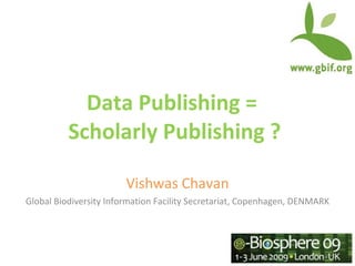 Data Publishing =
          Scholarly Publishing ?

                        Vishwas Chavan
Global Biodiversity Information Facility Secretariat, Copenhagen, DENMARK
 