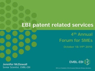 EBI is an Outstation of the European Molecular Biology Laboratory.
EBI patent related services
Jennifer McDowall
Senior Scientist, EMBL-EBI
4th Annual
Forum for SMEs
October 18-19th 2010
 
