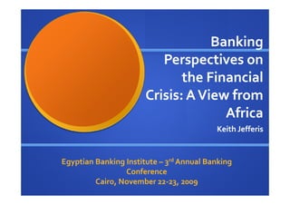 Banking
                          Perspectives on
                              the Financial
                       Crisis: A View from
                                     Africa
                                          Keith Jefferis


Egyptian Banking Institute – 3rd Annual Banking
                 Conference
         Cairo, November 22-23, 2009
 