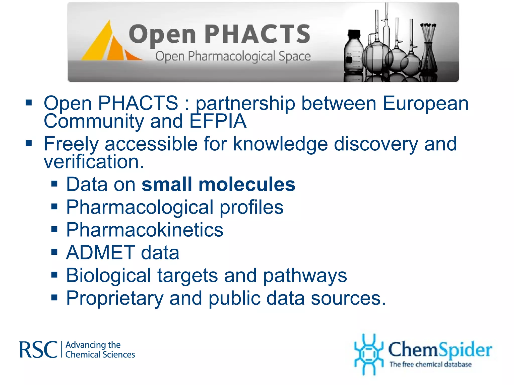 Open PHACTS : partnership between European Community and EFPIA Freely accessible for knowledge discovery and verification. Data on  small molecules Pharmacological profiles Pharmacokinetics ADMET data Biological targets and pathways  Proprietary and public data sources. 