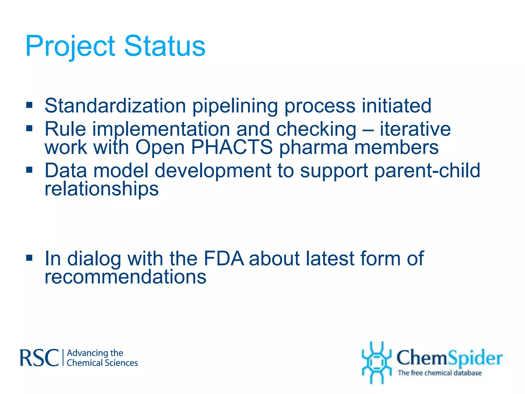 Project Status Standardization pipelining process initiated  Rule implementation and checking – iterative work with Open PHACTS pharma members Data model development to support parent-child relationships In dialog with the FDA about latest form of recommendations 