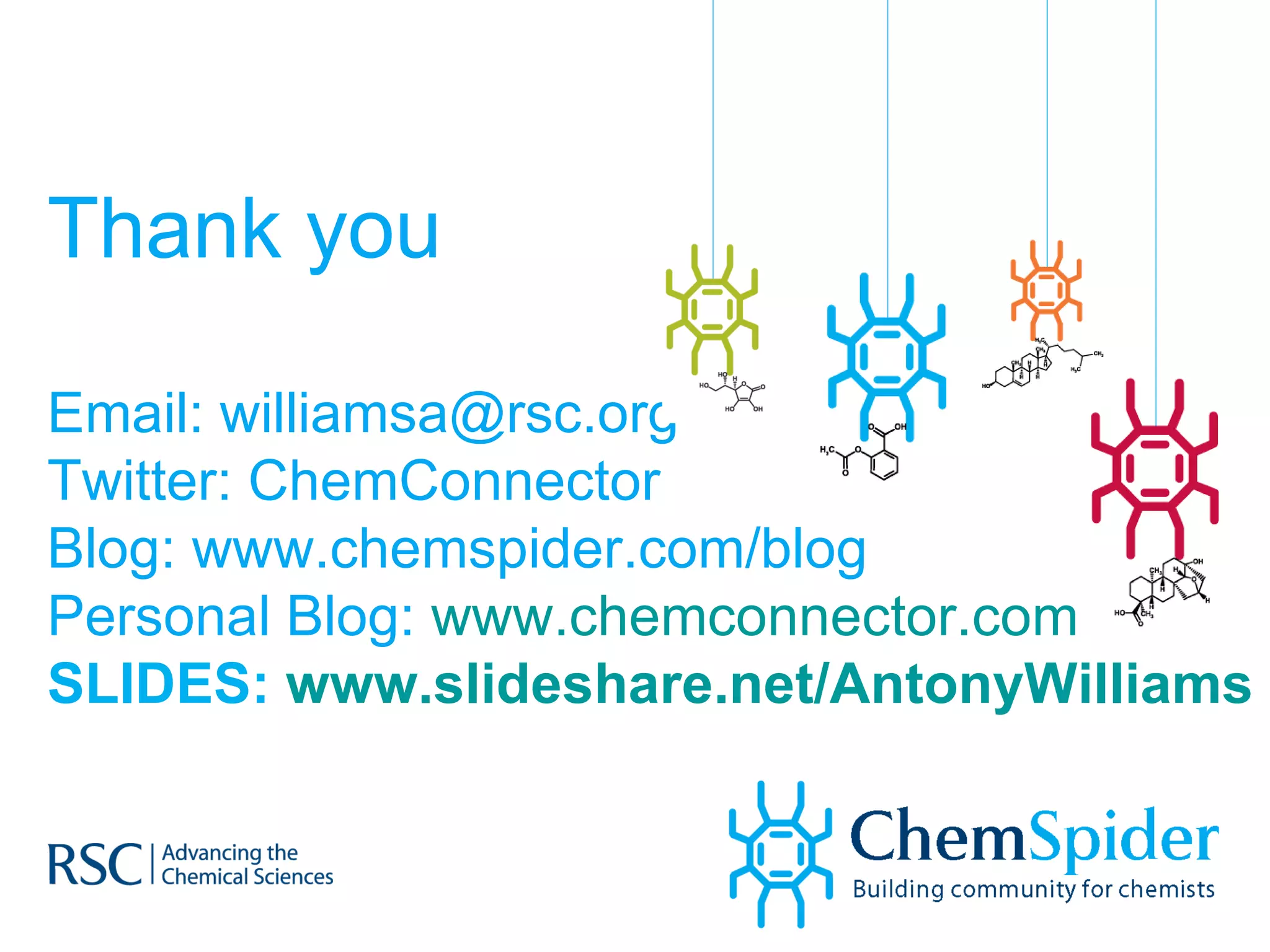 Thank you Email: williamsa@rsc.org  Twitter: ChemConnector Blog: www.chemspider.com/blog Personal Blog:  www.chemconnector.com   SLIDES:  www.slideshare.net/AntonyWilliams   