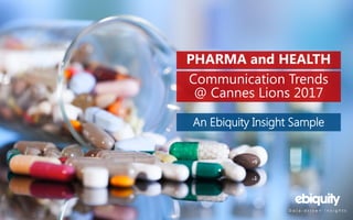 PHARMA and HEALTH
Communication Trends
@ Cannes Lions 2017
An Ebiquity Insight Sample
 
