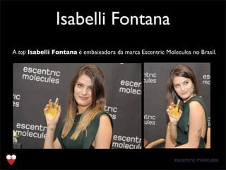 Isabelli Fontana
A top Isabelli Fontana é embaixadora da marca Escentric Molecules no Brasil.
 