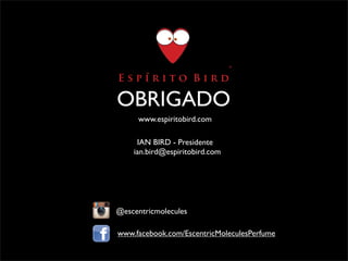 OBRIGADO
@escentricmolecules
www.facebook.com/EscentricMoleculesPerfume
www.espiritobird.com
IAN BIRD - Presidente
ian.bird@espiritobird.com
 