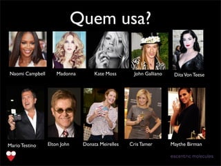 Quem usa?
DitaVon TeeseMadonna
Mario Testino
Kate Moss
Elton John
Naomi Campbell
Donata Meirelles
John Galliano
Cris Tamer Maythe Birman
 