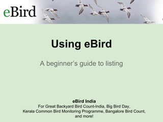 Using eBird
A beginner’s guide to listing
eBird India
For Great Backyard Bird Count-India, Big Bird Day,
Kerala Common Bird Monitoring Programme, Bangalore Bird Count,
and more!
 