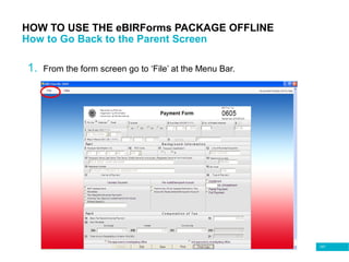 107
HOW TO USE THE eBIRForms PACKAGE OFFLINE
How to Go Back to the Parent Screen
1. From the form screen go to ‘File’ at the Menu Bar.
 