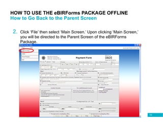 108
HOW TO USE THE eBIRForms PACKAGE OFFLINE
How to Go Back to the Parent Screen
2. Click ‘File’ then select ‘Main Screen.’ Upon clicking ‘Main Screen,’
you will be directed to the Parent Screen of the eBIRForms
Package.
 