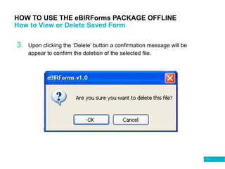 111
HOW TO USE THE eBIRForms PACKAGE OFFLINE
How to View or Delete Saved Form
3. Upon clicking the ‘Delete’ button a confirmation message will be
appear to confirm the deletion of the selected file.
 