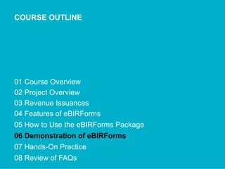COURSE OUTLINE
01 Course Overview
02 Project Overview
03 Revenue Issuances
04 Features of eBIRForms
05 How to Use the eBIRForms Package
06 Demonstration of eBIRForms
07 Hands-On Practice
08 Review of FAQs
 