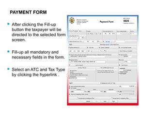 PAYMENT FORM
 After clicking the Fill-up
button the taxpayer will be
directed to the selected form
screen.
 Fill-up all mandatory and
necessary fields in the form.
 Select an ATC and Tax Type
by clicking the hyperlink .
 