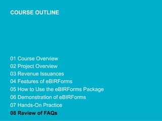 COURSE OUTLINE
01 Course Overview
02 Project Overview
03 Revenue Issuances
04 Features of eBIRForms
05 How to Use the eBIRForms Package
06 Demonstration of eBIRForms
07 Hands-On Practice
08 Review of FAQs
 
