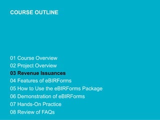 COURSE OUTLINE
01 Course Overview
02 Project Overview
03 Revenue Issuances
04 Features of eBIRForms
05 How to Use the eBIRForms Package
06 Demonstration of eBIRForms
07 Hands-On Practice
08 Review of FAQs
 