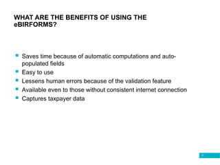 37
WHAT ARE THE BENEFITS OF USING THE
eBIRFORMS?
 Saves time because of automatic computations and auto-
populated fields
 Easy to use
 Lessens human errors because of the validation feature
 Available even to those without consistent internet connection
 Captures taxpayer data
 
