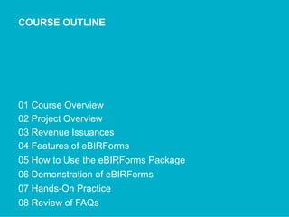 COURSE OUTLINE
01 Course Overview
02 Project Overview
03 Revenue Issuances
04 Features of eBIRForms
05 How to Use the eBIRForms Package
06 Demonstration of eBIRForms
07 Hands-On Practice
08 Review of FAQs
 