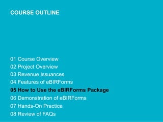 COURSE OUTLINE
01 Course Overview
02 Project Overview
03 Revenue Issuances
04 Features of eBIRForms
05 How to Use the eBIRForms Package
06 Demonstration of eBIRForms
07 Hands-On Practice
08 Review of FAQs
 