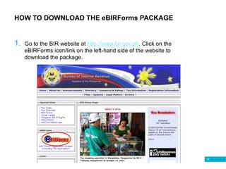 48
HOW TO DOWNLOAD THE eBIRForms PACKAGE
1. Go to the BIR website at http://www.bir.gov.ph. Click on the
eBIRForms icon/link on the left-hand side of the website to
download the package.
 
