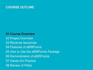 COURSE OUTLINE
01 Course Overview
02 Project Overview
03 Revenue Issuances
04 Features of eBIRForms
05 How to Use the eBIRForms Package
06 Demonstration of eBIRForms
07 Hands-On Practice
08 Review of FAQs
 