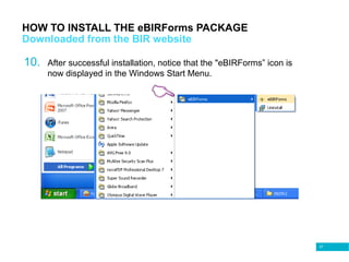 57
HOW TO INSTALL THE eBIRForms PACKAGE
Downloaded from the BIR website
10. After successful installation, notice that the "eBIRForms” icon is
now displayed in the Windows Start Menu.
 
