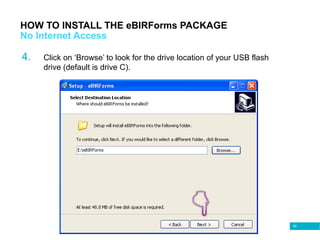 60
HOW TO INSTALL THE eBIRForms PACKAGE
No Internet Access
4. Click on ‘Browse’ to look for the drive location of your USB flash
drive (default is drive C).
 