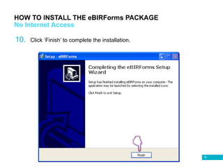 66
HOW TO INSTALL THE eBIRForms PACKAGE
No Internet Access
10. Click ‘Finish’ to complete the installation.
 