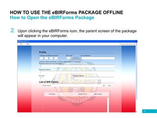 75
HOW TO USE THE eBIRForms PACKAGE OFFLINE
How to Open the eBIRForms Package
2. Upon clicking the eBIRForms icon, the parent screen of the package
will appear in your computer.
 