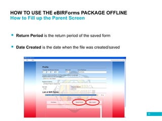 83
 Return Period is the return period of the saved form
 Date Created is the date when the file was created/saved
HOW TO USE THE eBIRForms PACKAGE OFFLINE
How to Fill up the Parent Screen
 