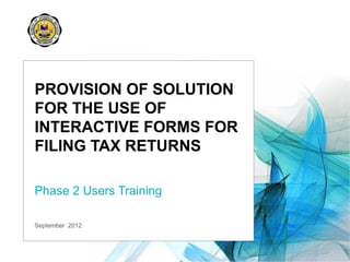 September 2012
PROVISION OF SOLUTION
FOR THE USE OF
INTERACTIVE FORMS FOR
FILING TAX RETURNS
Phase 2 Users Training
 