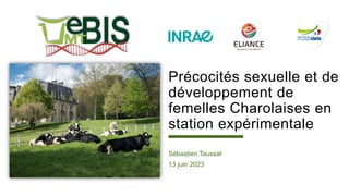 Précocités sexuelle et de
développement de
femelles Charolaises en
station expérimentale
Sébastien Taussat
13 juin 2023
 