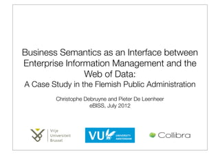 Business Semantics as an Interface between
Enterprise Information Management and the
                Web of Data:
A Case Study in the Flemish Public Administration
         Christophe Debruyne and Pieter De Leenheer
                      eBISS, July 2012
 