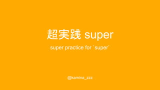 超実践 super
super practice for `super`
@kamina_zzz
 