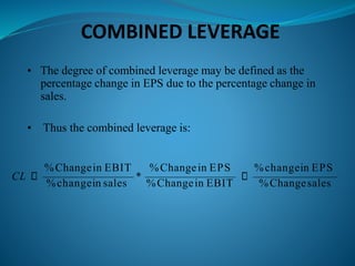 COMBINED LEVERAGE
• The degree of combined leverage may be defined as the
percentage change in EPS due to the percentage change in
sales.
• Thus the combined leverage is:
CL
%Changein EBIT
%changein sales
*
%Changein EPS
%Changein EBIT
%changein EPS
%Changesales
 