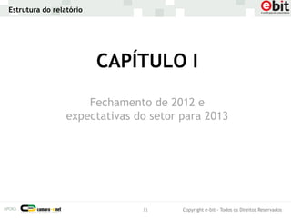 Estrutura do relatório




                         CAPÍTULO I
                     Fechamento de 2012 e
                 expectativas do setor para 2013




                               11      Copyright e-bit - Todos os Direitos Reservados
 