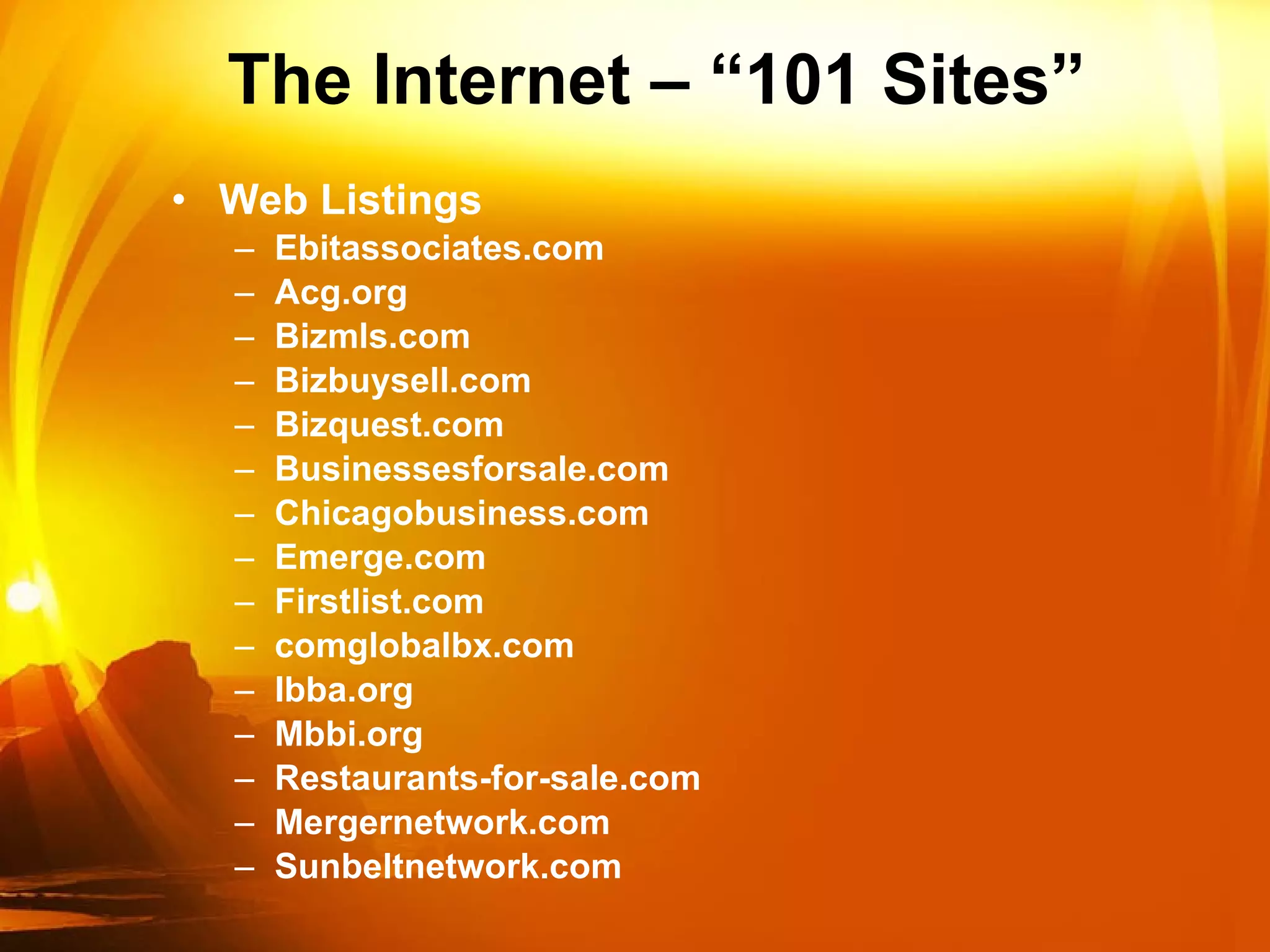 The Internet – “101 Sites” Web Listings Ebitassociates.com Acg.org Bizmls.com Bizbuysell.com Bizquest.com Businessesforsale.com Chicagobusiness.com Emerge.com Firstlist.com comglobalbx.com Ibba.org Mbbi.org Restaurants-for-sale.com Mergernetwork.com Sunbeltnetwork.com 