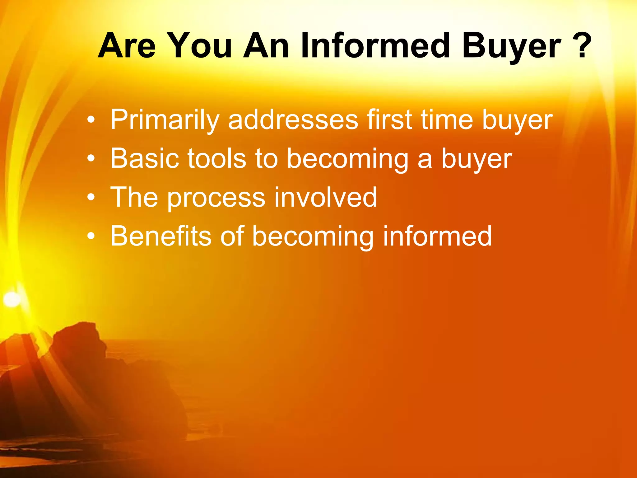 Are You An Informed Buyer ? Primarily addresses first time buyer Basic tools to becoming a buyer The process involved Benefits of becoming informed  