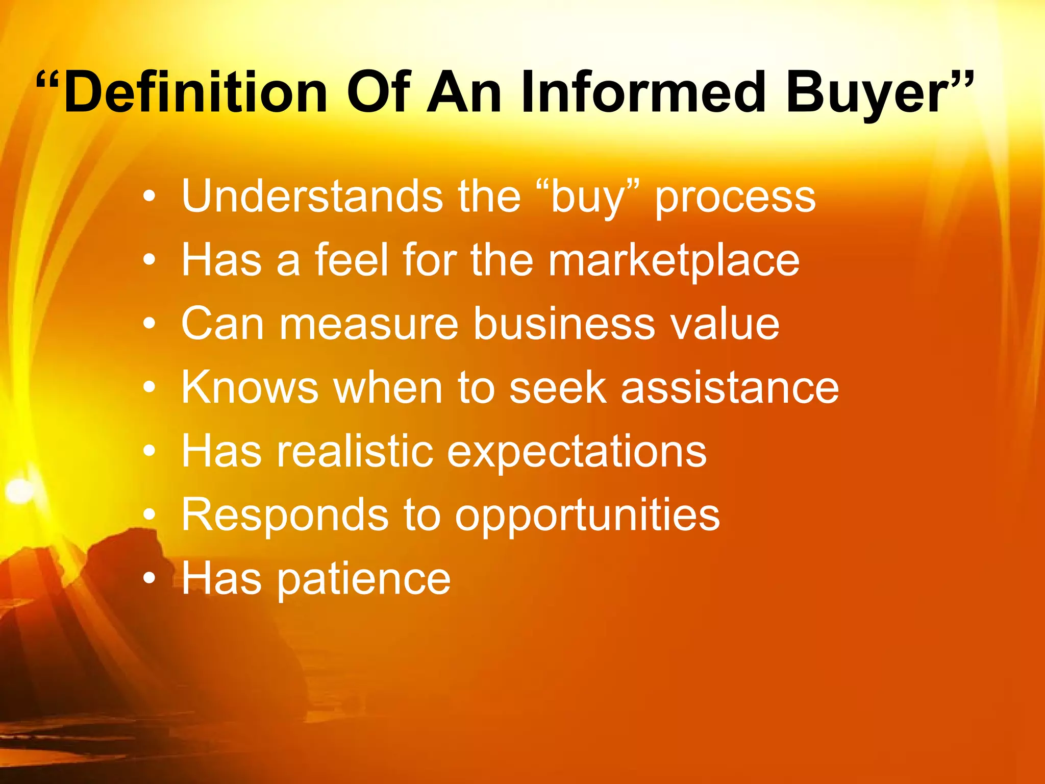 “ Definition Of An Informed Buyer” Understands the “buy” process Has a feel for the marketplace  Can measure business value Knows when to seek assistance Has realistic expectations Responds to opportunities Has patience 