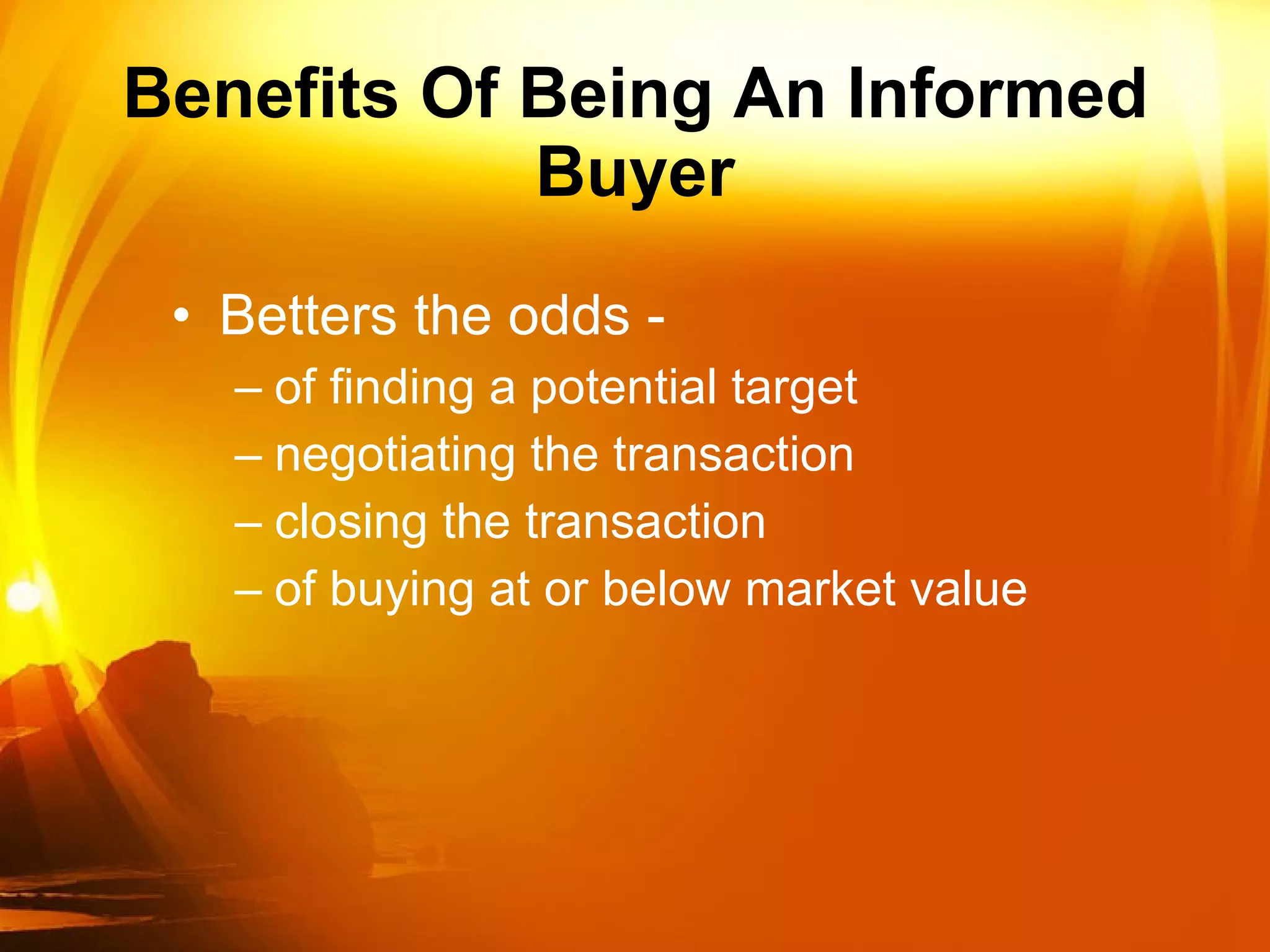 Benefits Of Being An Informed Buyer Betters the odds -  of finding a potential target negotiating the transaction closing the transaction of buying at or below market value 