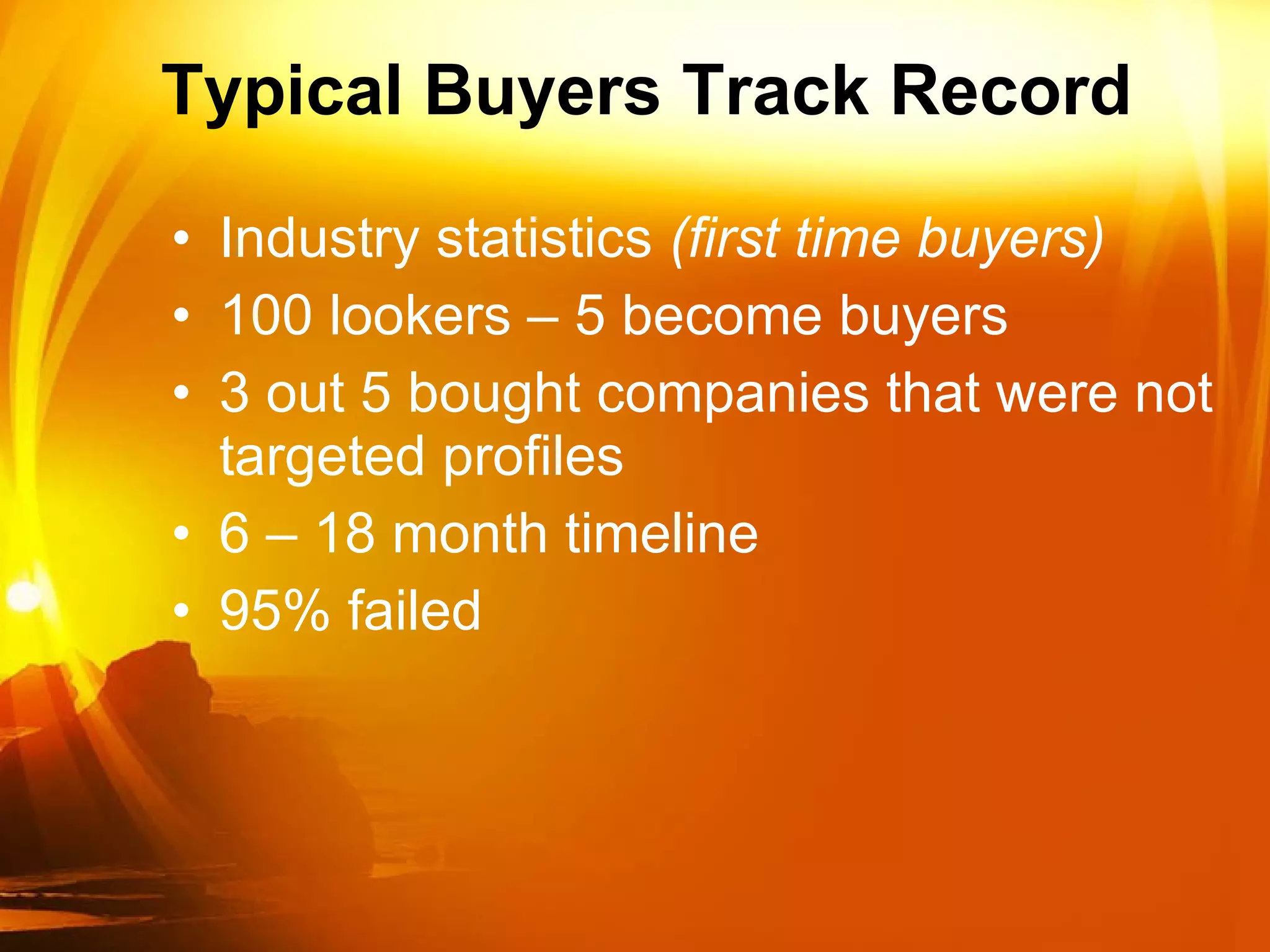 Typical Buyers Track Record Industry statistics  (first time buyers)  100 lookers – 5 become buyers 3 out 5 bought companies that were not targeted profiles 6 – 18 month timeline 95% failed 